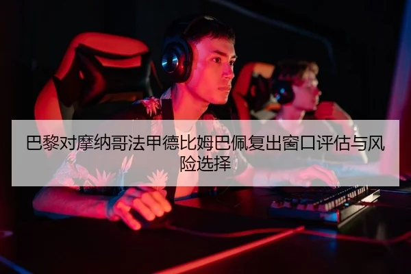 巴黎对摩纳哥法甲德比姆巴佩复出窗口评估与风险选择